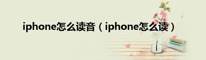 iphone怎么读音（iphone怎么读）