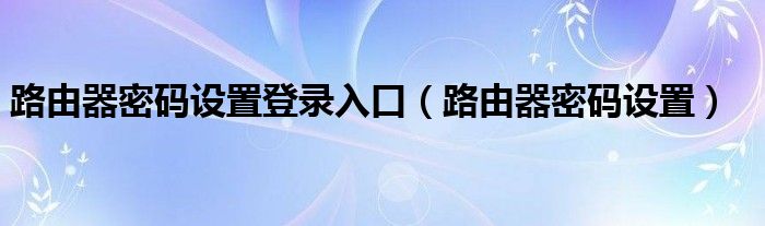 路由器密码设置登录入口（路由器密码设置）