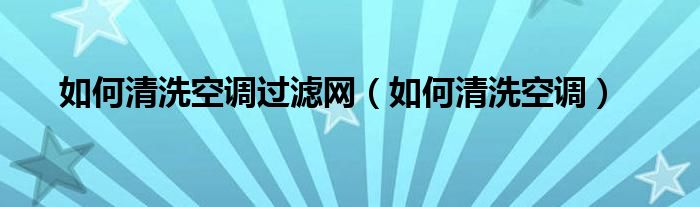 如何清洗空调过滤网（如何清洗空调）