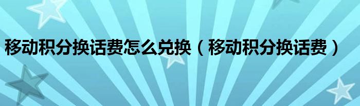 移动积分换话费怎么兑换（移动积分换话费）