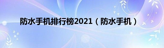 防水手机排行榜2021（防水手机）