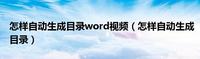 怎样自动生成目录word视频（怎样自动生成目录）