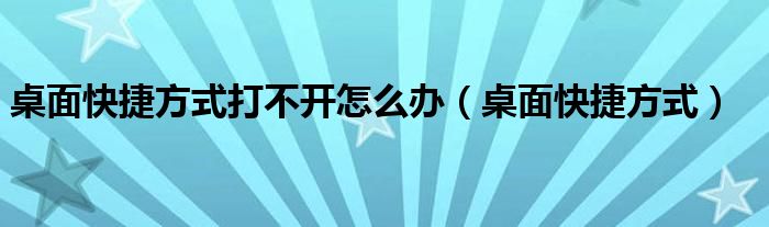 桌面快捷方式打不开怎么办（桌面快捷方式）