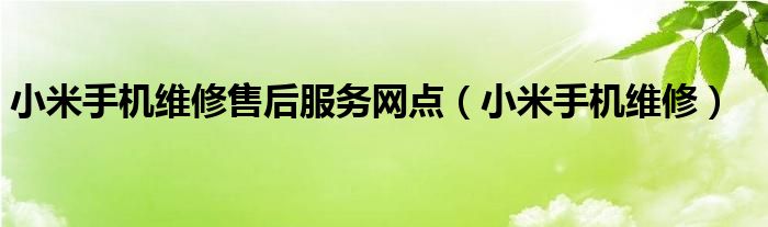 小米手机维修售后服务网点（小米手机维修）