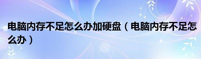 电脑内存不足怎么办加硬盘（电脑内存不足怎么办）