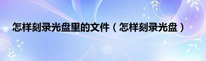 怎样刻录光盘里的文件（怎样刻录光盘）