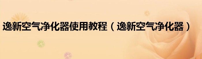 逸新空气净化器使用教程（逸新空气净化器）