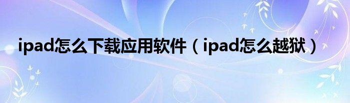 ipad怎么下载应用软件（ipad怎么越狱）