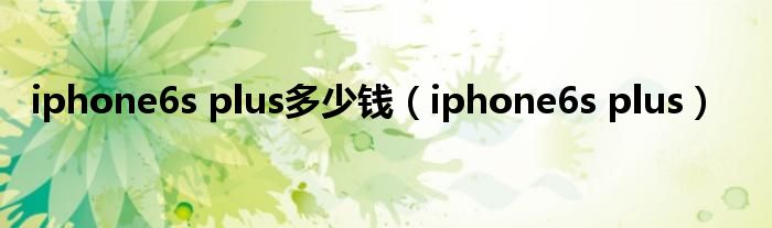 iphone6s plus多少钱（iphone6s plus）