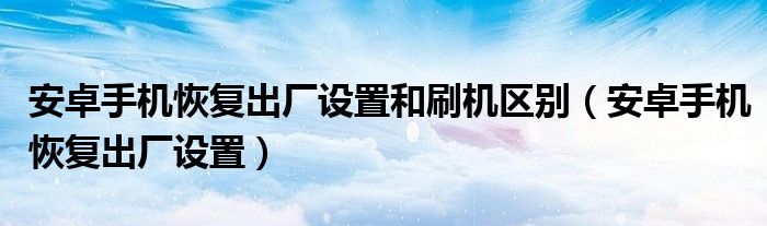 安卓刷机和恢复出厂设置区别,安卓刷机和恢复出厂设置区别在哪