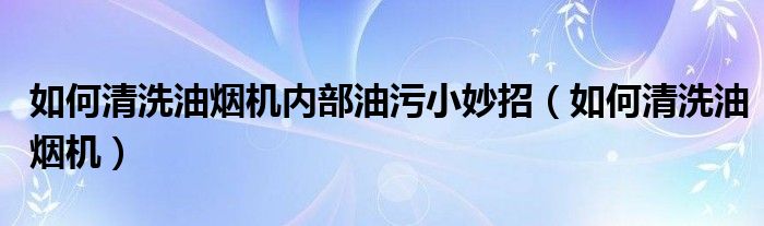 如何清洗油烟机内部油污小妙招（如何清洗油烟机）