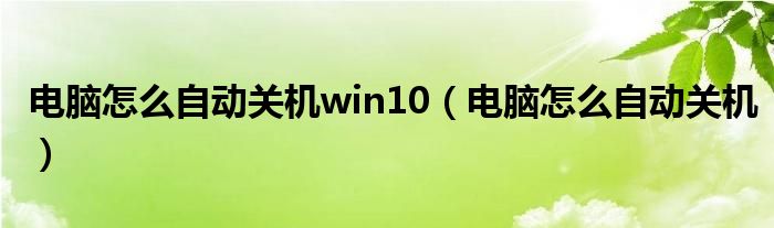 电脑怎么自动关机win10（电脑怎么自动关机）