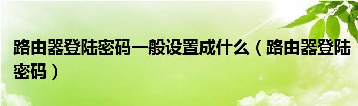 路由器登陆密码一般设置成什么（路由器登陆密码）