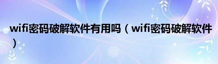 wifi密码破解软件有用吗（wifi密码破解软件）