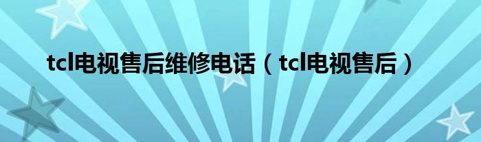 tcl电视售后维修电话（tcl电视售后）