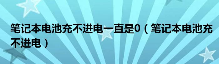 笔记本电池充不进电一直是0（笔记本电池充不进电）