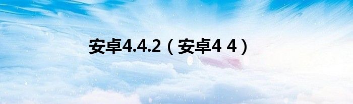 安卓4.4.2（安卓4 4）