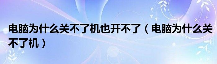 电脑为什么关不了机也开不了（电脑为什么关不了机）