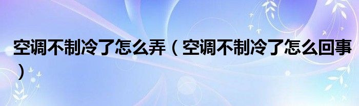 空调不制冷了怎么弄（空调不制冷了怎么回事）