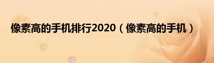 像素高的手机排行2020（像素高的手机）