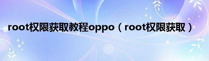 root权限获取教程oppo（root权限获取）