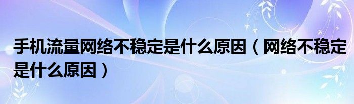 手机流量网络不稳定是什么原因（网络不稳定是什么原因）