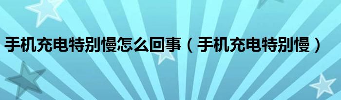 手机充电特别慢怎么回事（手机充电特别慢）