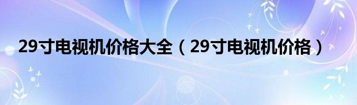 29寸电视机价格大全（29寸电视机价格）