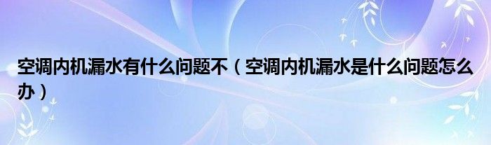 空调内机漏水有什么问题不（空调内机漏水是什么问题怎么办）