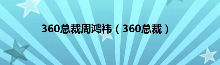 360总裁周鸿祎（360总裁）