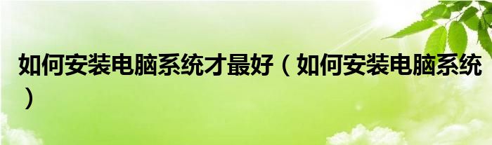 如何安装电脑系统才最好（如何安装电脑系统）