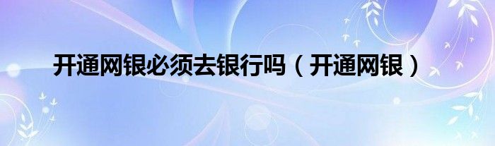 开通网银必须去银行吗（开通网银）