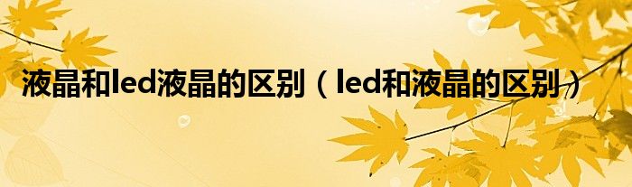 液晶和led液晶的区别（led和液晶的区别）