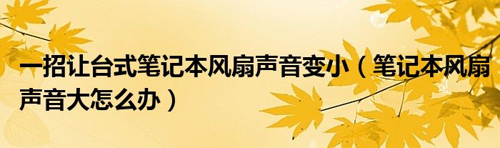 一招让台式笔记本风扇声音变小（笔记本风扇声音大怎么办）