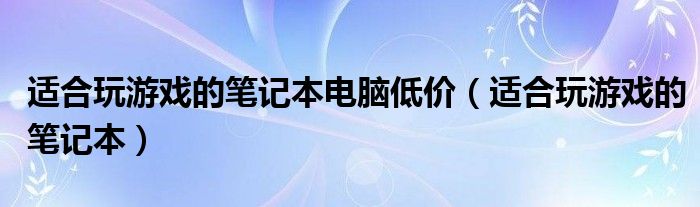 适合玩游戏的笔记本电脑低价（适合玩游戏的笔记本）