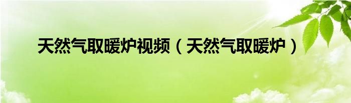 天然气取暖炉视频（天然气取暖炉）