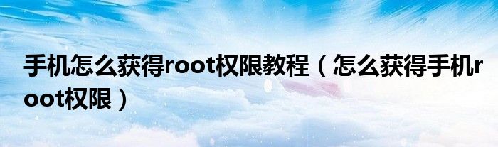 手机怎么获得root权限教程（怎么获得手机root权限）