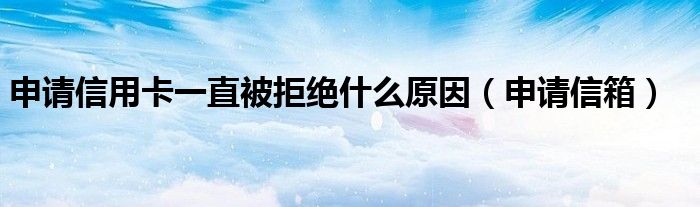 申请信用卡一直被拒绝什么原因（申请信箱）