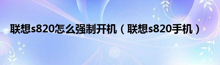 联想s820怎么强制开机（联想s820手机）