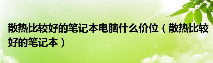 散热比较好的笔记本电脑什么价位（散热比较好的笔记本）