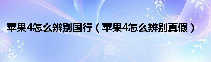 苹果4怎么辨别国行（苹果4怎么辨别真假）