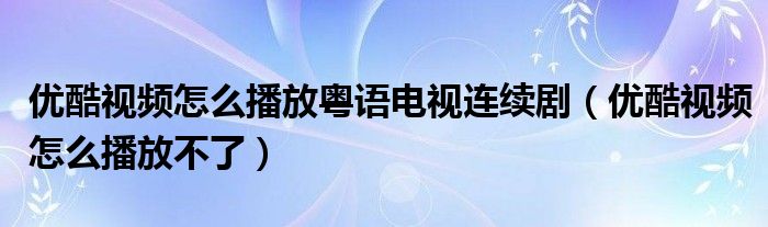 优酷视频怎么播放粤语电视连续剧（优酷视频怎么播放不了）