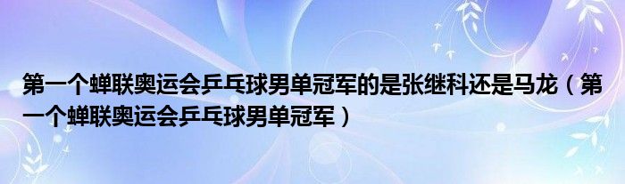 第一个蝉联奥运会乒乓球男单冠军的是张继科还是马龙（第一个蝉联奥运会乒乓球男单冠军）