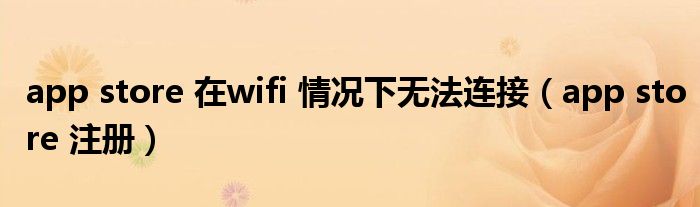 app store 在wifi 情况下无法连接（app store 注册）