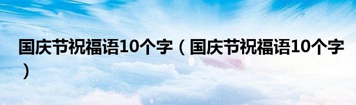 国庆节祝福语10个字（国庆节祝福语10个字）