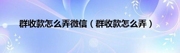 群收款怎么弄微信（群收款怎么弄）