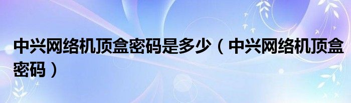 中兴网络机顶盒密码是多少（中兴网络机顶盒密码）