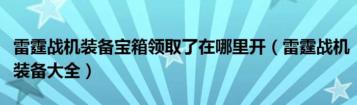 雷霆战机装备宝箱领取了在哪里开（雷霆战机装备大全）