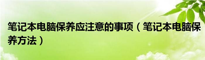 笔记本电脑保养应注意的事项（笔记本电脑保养方法）