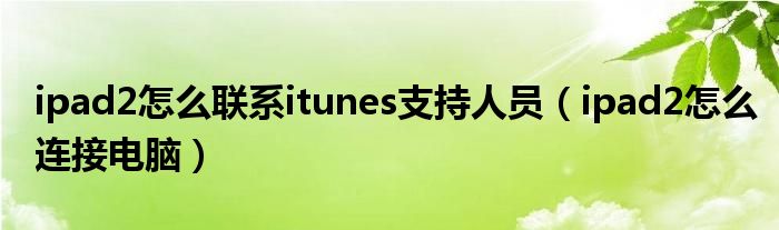 ipad2怎么联系itunes支持人员（ipad2怎么连接电脑）